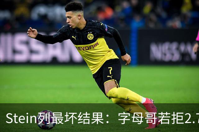 Stein列最坏结果：字母哥若拒2.75亿续约 雄鹿明夏恐人财两空！